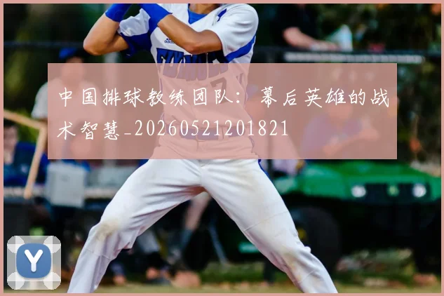 中国排球教练团队：幕后英雄的战术智慧_20260521201821