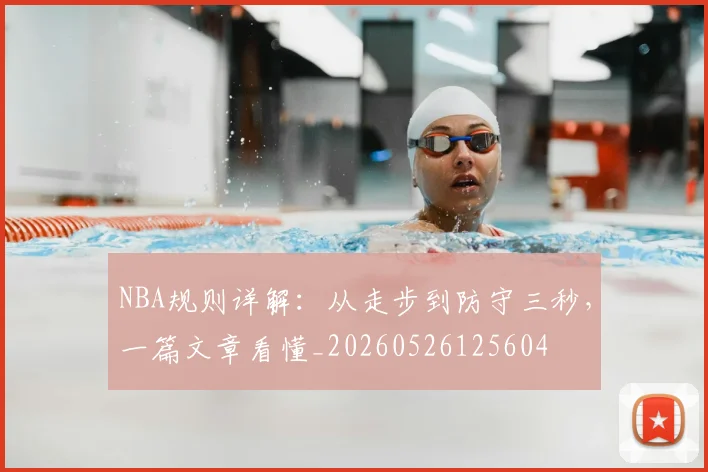 NBA规则详解：从走步到防守三秒，一篇文章看懂_20260526125604