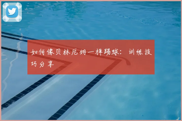 如何像贝林厄姆一样踢球：训练技巧分享