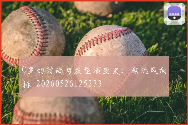 C罗的时尚与发型演变史：潮流风向标_20260526125233