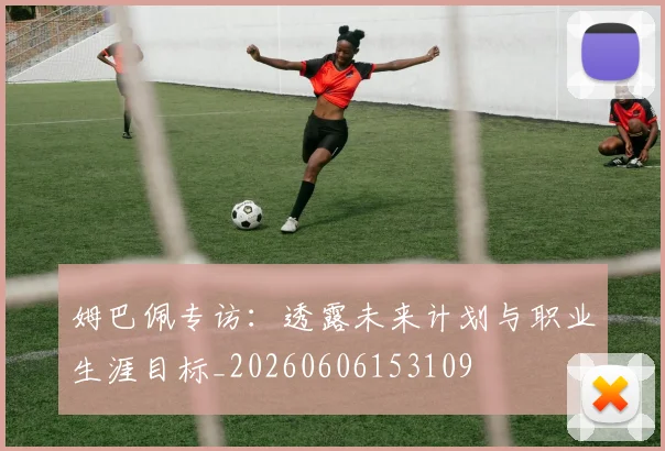 姆巴佩专访：透露未来计划与职业生涯目标_20260606153109