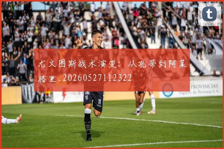 尤文图斯战术演变：从孔蒂到阿莱格里_20260527112322