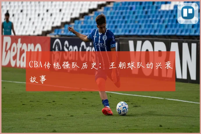 CBA传统强队历史：王朝球队的兴衰故事