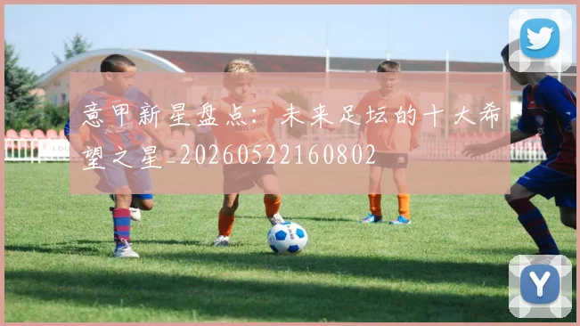意甲新星盘点：未来足坛的十大希望之星_20260522160802