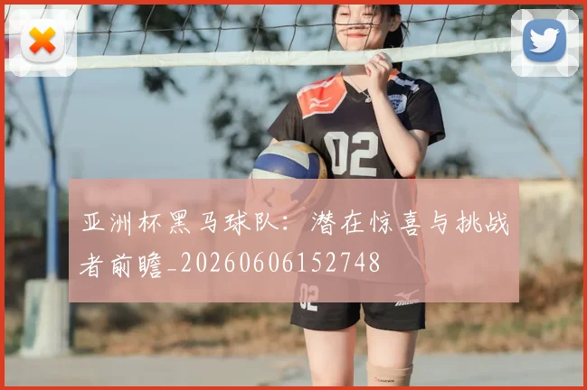亚洲杯黑马球队：潜在惊喜与挑战者前瞻_20260606152748