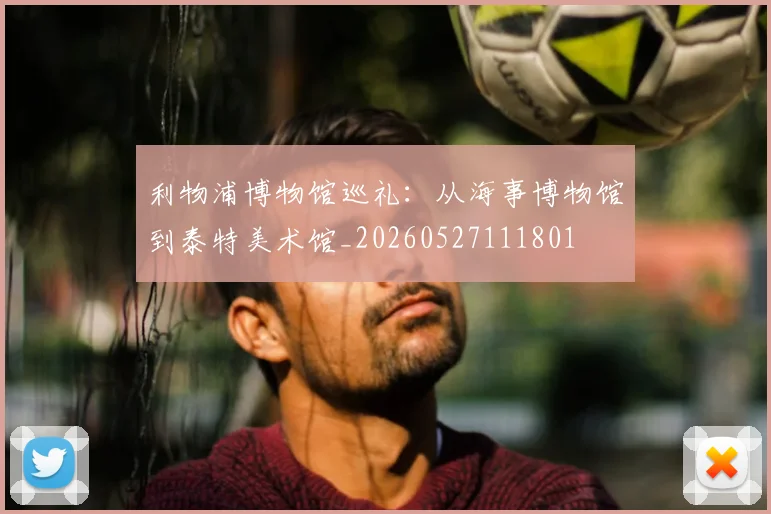 利物浦博物馆巡礼：从海事博物馆到泰特美术馆_20260527111801