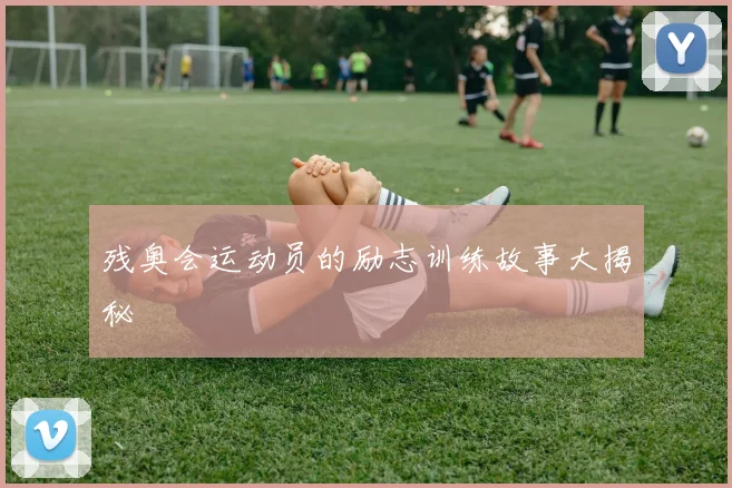 残奥会运动员的励志训练故事大揭秘