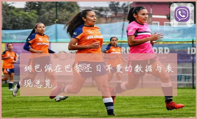 姆巴佩在巴黎圣日耳曼的数据与表现总览