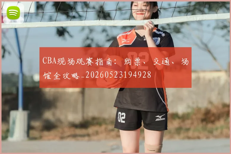 CBA现场观赛指南:购票、交通、场馆全攻略_20260523194928