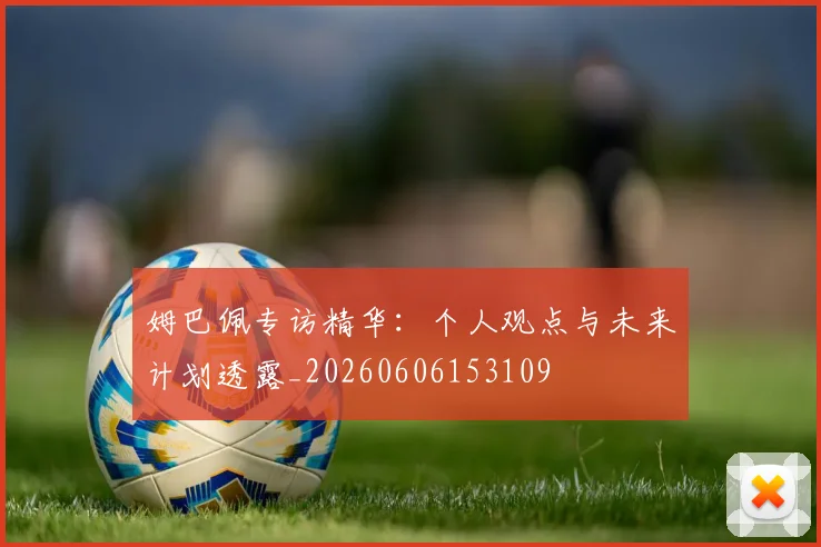 姆巴佩专访精华：个人观点与未来计划透露_20260606153109