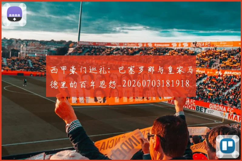 西甲豪门巡礼：巴塞罗那与皇家马德里的百年恩怨_20260703181918