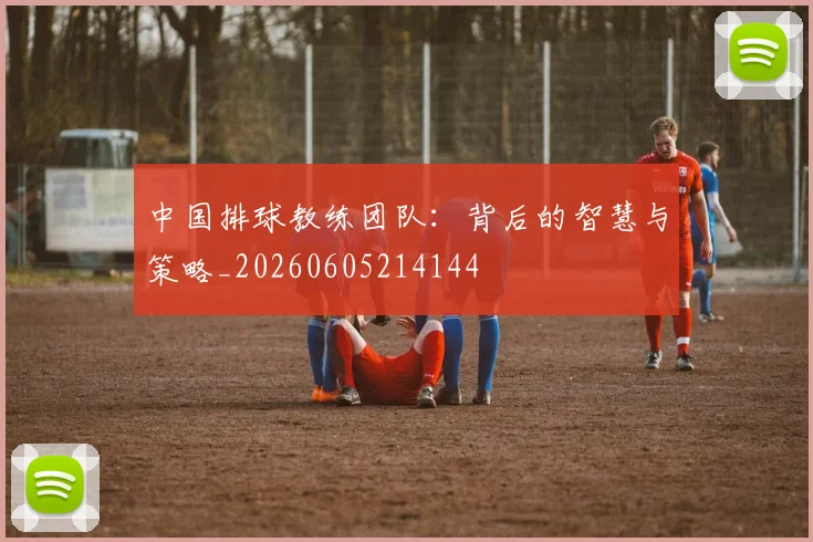 中国排球教练团队:背后的智慧与策略_20260605214144