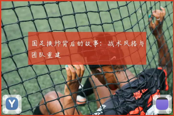 国足换帅背后的故事：战术风格与团队重建