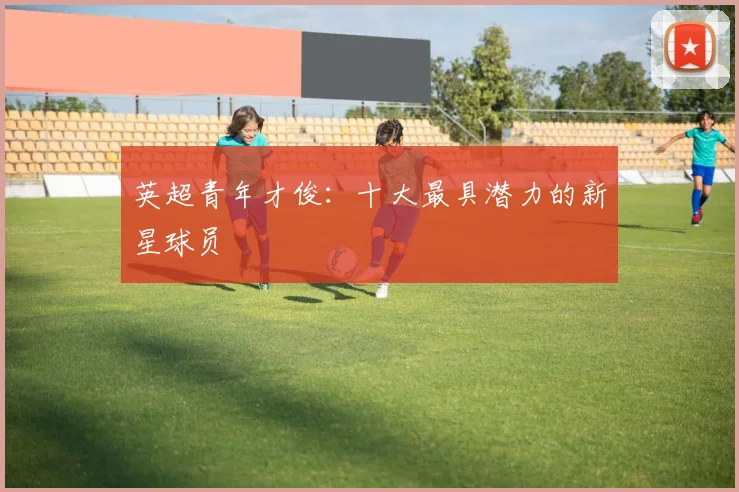 英超青年才俊：十大最具潜力的新星球员