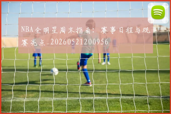 NBA全明星周末指南:赛事日程与观赛亮点_20260521200956