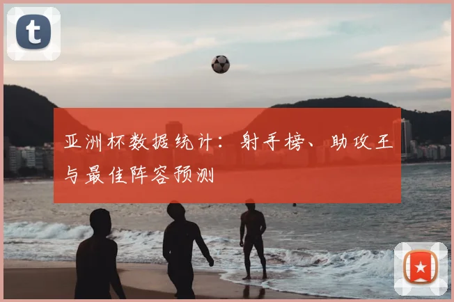 亚洲杯数据统计：射手榜、助攻王与最佳阵容预测