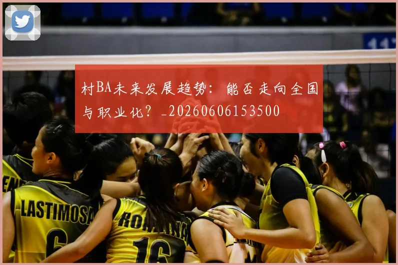 村BA未来发展趋势:能否走向全国与职业化?_20260606153500