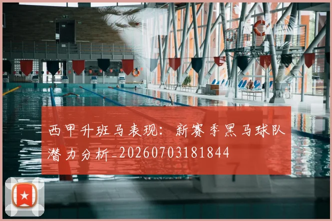 西甲升班马表现：新赛季黑马球队潜力分析_20260703181844
