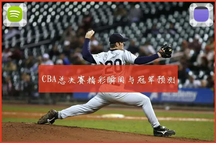 CBA总决赛精彩瞬间与冠军预测