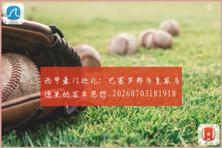 西甲豪门巡礼:巴塞罗那与皇家马德里的百年恩怨_20260703181918