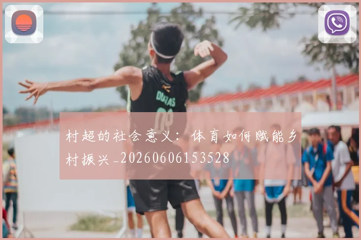 村超的社会意义:体育如何赋能乡村振兴_20260606153528