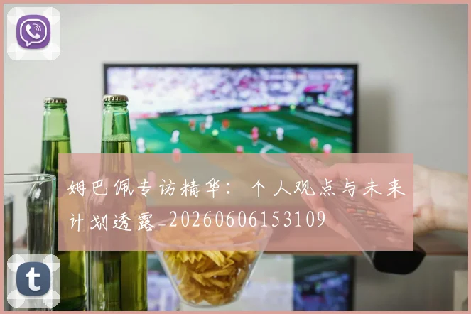 姆巴佩专访精华:个人观点与未来计划透露_20260606153109