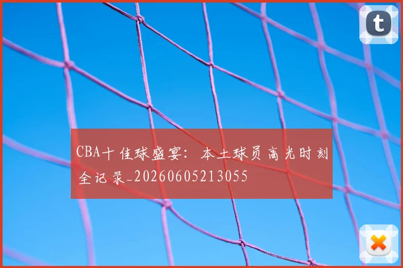 CBA十佳球盛宴:本土球员高光时刻全记录_20260605213055