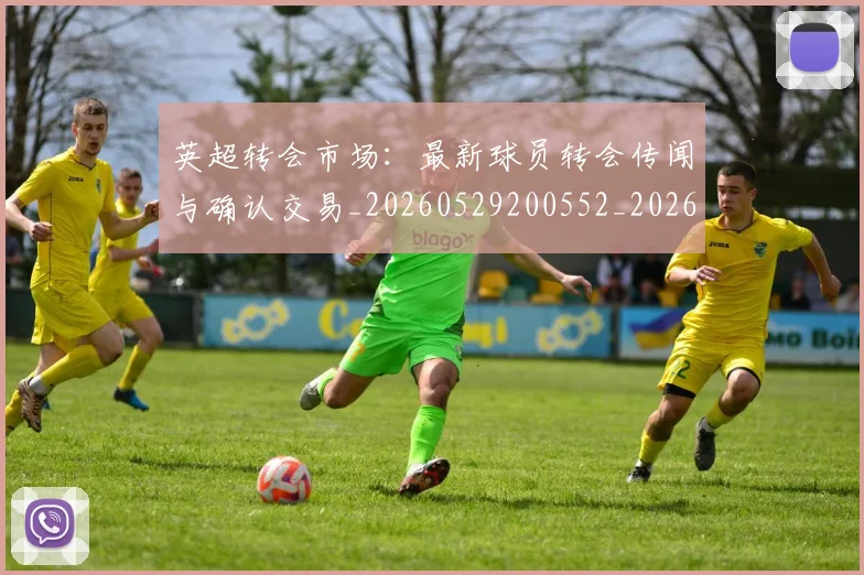 英超转会市场：最新球员转会传闻与确认交易_20260529200552_20260702174937