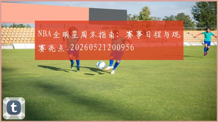 NBA全明星周末指南：赛事日程与观赛亮点_20260521200956