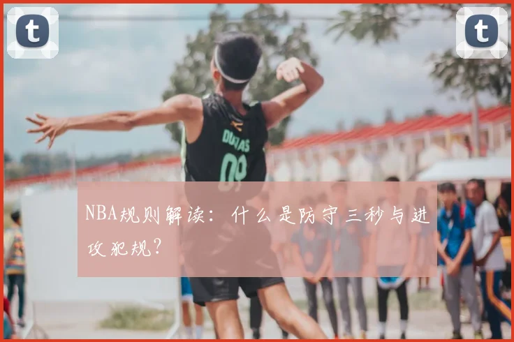 NBA规则解读：什么是防守三秒与进攻犯规？