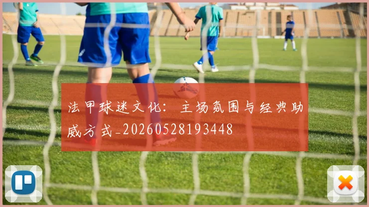 法甲球迷文化：主场氛围与经典助威方式_20260528193448