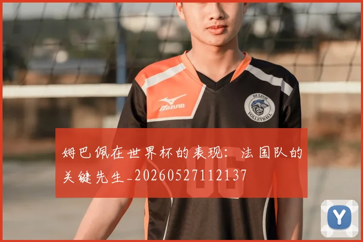 姆巴佩在世界杯的表现：法国队的关键先生_20260527112137