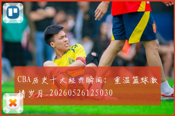 CBA历史十大经典瞬间：重温篮球激情岁月_20260526125030