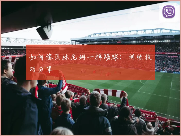 如何像贝林厄姆一样踢球：训练技巧分享