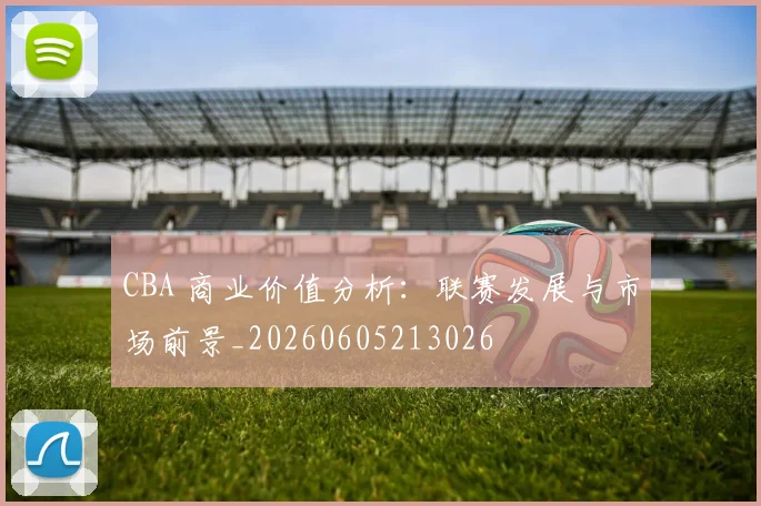 CBA 商业价值分析：联赛发展与市场前景_20260605213026