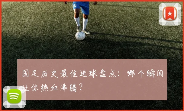 国足历史最佳进球盘点：哪个瞬间让你热血沸腾？