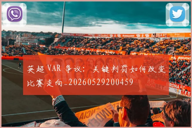 英超 VAR 争议：关键判罚如何改变比赛走向_20260529200459