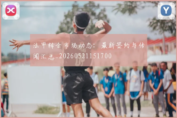法甲转会市场动态：最新签约与传闻汇总_20260521151700