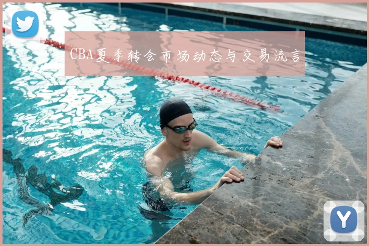 CBA夏季转会市场动态与交易流言