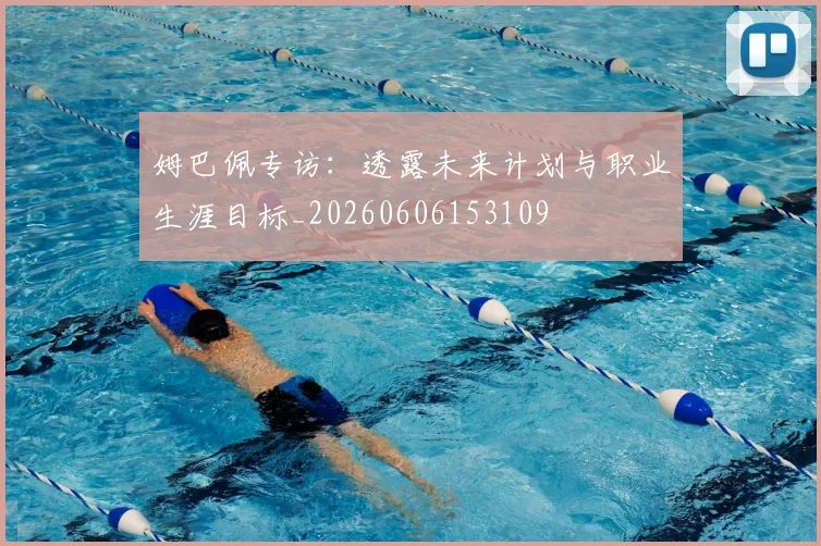 姆巴佩专访：透露未来计划与职业生涯目标_20260606153109