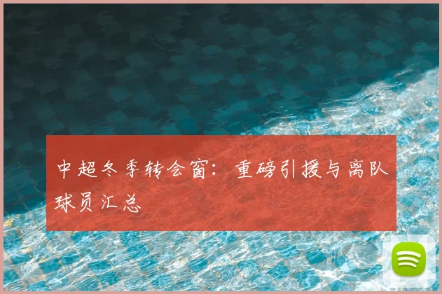 中超冬季转会窗：重磅引援与离队球员汇总