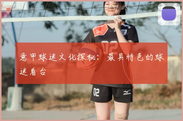 意甲球迷文化探秘:最具特色的球迷看台