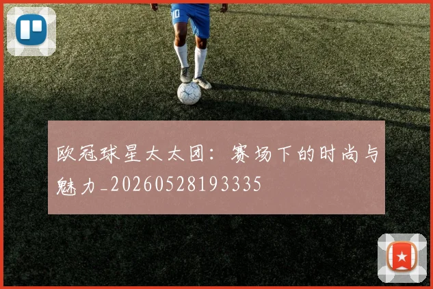 欧冠球星太太团：赛场下的时尚与魅力_20260528193335