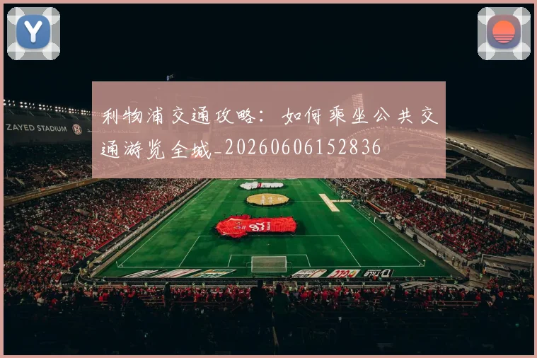 利物浦交通攻略:如何乘坐公共交通游览全城_20260606152836