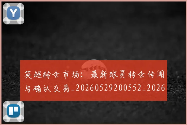 英超转会市场：最新球员转会传闻与确认交易_20260529200552_20260702174937